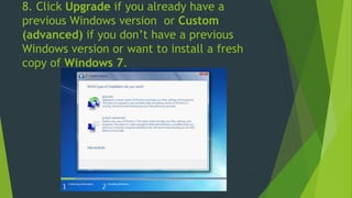 8. Click Upgrade if you already have a
previous Windows version or Custom
(advanced) if you don’t have a previous
Windows version or want to install a fresh
copy of Windows 7.
 