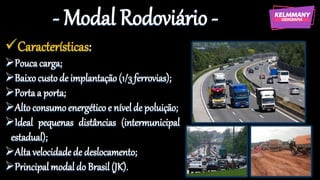 - Modal Rodoviário -
✓Características:
➢Poucacarga;
➢Baixocustode implantação (1/3 ferrovias);
➢Portaa porta;
➢Alto consumo energético e nívelde poluição;
➢Ideal pequenas distâncias (intermunicipal
estadual);
➢Altavelocidadede deslocamento;
➢Principalmodal do Brasil (JK).
 