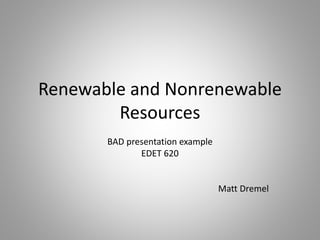 Renewable and Nonrenewable
Resources
BAD presentation example
EDET 620
Matt Dremel
 