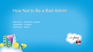 How Not to Be a Bad Admin

Brad Gross – Information Logistics
Jared Miller – Configero
Jeff Grosse – Appirio
 