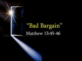 “ Bad Bargain” Matthew 13:45-46 