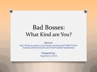 Bad Bosses:
     What Kind are You?
                        Source:
http://finance.yahoo.com/career-work/article/108677/bad-
    bosses-what-kind-are-you?mod=career-leadership

                      Prepared by:
                    ingambra | 2012
 