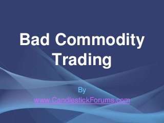 Bad Commodity
   Trading
            By
 www.CandlestickForums.com
 