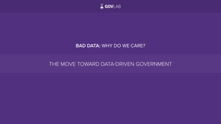 BAD DATA: WHY DO WE CARE?
THE MOVE TOWARD DATA-DRIVEN GOVERNMENT
 