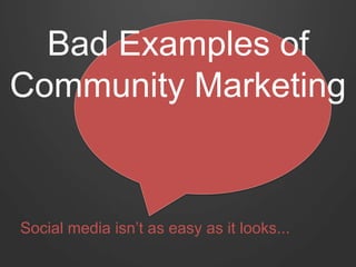 Bad Examples of
Community Marketing
Social media isn’t as easy as it looks...
 