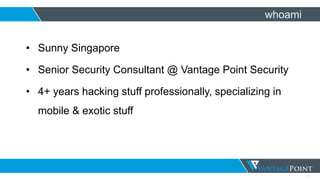 1
whoami
• Sunny Singapore
• Senior Security Consultant @ Vantage Point Security
• 4+ years hacking stuff professionally, specializing in
mobile & exotic stuff
 