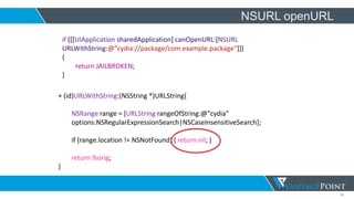 32
NSURL openURL
if ([[UIApplication sharedApplication] canOpenURL:[NSURL
URLWithString:@"cydia://package/com.example.package"]])
{
return JAILBROKEN;
}
+ (id)URLWithString:(NSString *)URLString{
NSRange range = [URLString rangeOfString:@"cydia”
options:NSRegularExpressionSearch|NSCaseInsensitiveSearch];
if (range.location != NSNotFound) { return nil; }
return %orig;
}
 