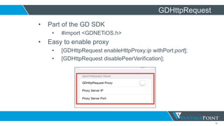 52
GDHttpRequest
• Part of the GD SDK
• #import <GDNETiOS.h>
• Easy to enable proxy
• [GDHttpRequest enableHttpProxy:ip withPort:port];
• [GDHttpRequest disablePeerVerification];
 