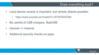55
Does everything suck?
• Local device access is important, but remote attacks possible.
• https://www.youtube.com/watch?v=STIHO2XOOiM
• Be careful of USB chargers. BadUSB.
• Intranet == Internet
• Additional security checks on apps
 