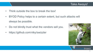 56
Take Aways!
• Think outside the box to break the box!
• BYOD Policy helps to a certain extent, but such attacks will
always be possible.
• Do not blindly trust what the vendors sell you.
• https://github.com/vtky/swizzler
 