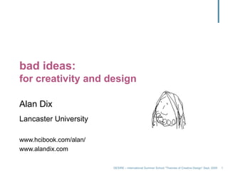 DESIRE – International Summer School "Theories of Creative Design” Sept. 2009 1
bad ideas:
for creativity and design
Alan Dix
Lancaster University
www.hcibook.com/alan/
www.alandix.com
 