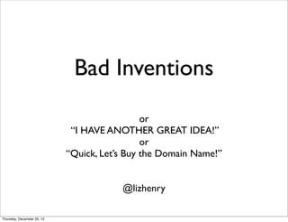 Bad Inventions
or
“I HAVE ANOTHER GREAT IDEA!”
or
“Quick, Let’s Buy the Domain Name!”
@lizhenry
Thursday, December 20, 12

 