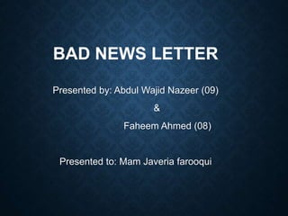 BAD NEWS LETTER
Presented by: Abdul Wajid Nazeer (09)
&
Faheem Ahmed (08)
Presented to: Mam Javeria farooqui
 