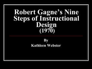 Robert Gagne’s Nine Steps of Instructional Design  (1970) By Kathleen Webster 