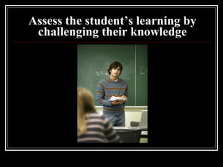 Assess the student’s learning by challenging their knowledge 