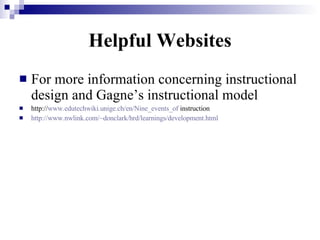 Helpful Websites For more information concerning instructional design and Gagne’s instructional model http:// www.edutechwiki.unige.ch/en/Nine_events_of  instruction http://www.nwlink.com/~donclark/hrd/learnings/development.html 