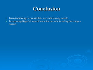 Conclusion Instructional design is essential for a successful learning module. Incorporating Gagne’s 9 steps of instruction can assist in making that design a success. 