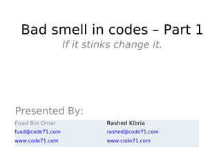 Bad smell in codes – Part 1
                  If it stinks change it.




Presented By:
Fuad Bin Omar               Rashed Kibria
fuad@code71.com             rashed@code71.com
www.code71.com              www.code71.com
 