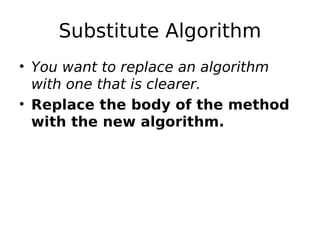 Substitute Algorithm
• You want to replace an algorithm
  with one that is clearer.
• Replace the body of the method
  with the new algorithm.
 