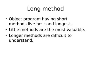 Long method
• Object program having short
  methods live best and longest.
• Little methods are the most valuable.
• Longer methods are difficult to
  understand.
 