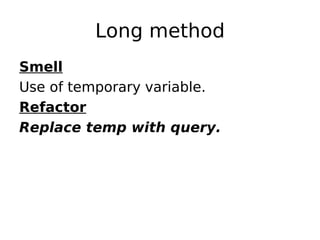 Long method
Smell
Use of temporary variable.
Refactor
Replace temp with query.
 