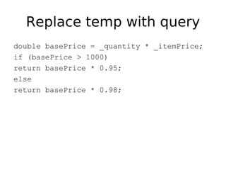 Replace temp with query
double basePrice = _quantity * _itemPrice;
if (basePrice > 1000)
return basePrice * 0.95;
else
return basePrice * 0.98;
 
