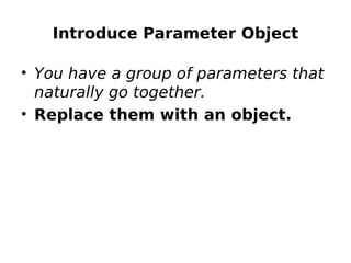 Introduce Parameter Object

• You have a group of parameters that
  naturally go together.
• Replace them with an object.
 