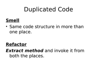 Duplicated Code
Smell
• Same code structure in more than
  one place.

Refactor
Extract method and invoke it from
 both the places.
 