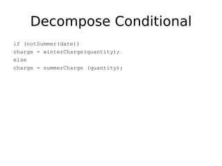 Decompose Conditional
if (notSummer(date))
charge = winterCharge(quantity);
else
charge = summerCharge (quantity);
 