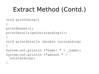 Extract Method (Contd.)
void printOwing()
{
printBanner();
printDetails(getOutstanding());
}
void printDetails (double outstanding)
{
System.out.println ("name: " + _name);
System.out.println ("amount " +
  outstanding);
}
 