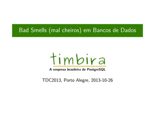 Bad Smells (mal cheiros) em Bancos de Dados

timbira

A empresa brasileira de PostgreSQL

TDC2013, Porto Alegre, 2013-10-26

 