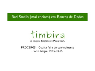 Bad Smells (mal cheiros) em Bancos de Dados
timbira
A empresa brasileira de PostgreSQL
PROCERGS - Quarta-feira do conhecimento
Porto Alegre, 2015-03-25
 