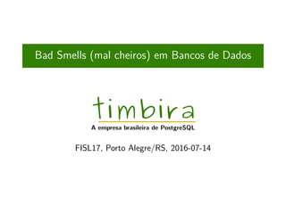 Bad Smells (mal cheiros) em Bancos de Dados
timbira
A empresa brasileira de PostgreSQL
FISL17, Porto Alegre/RS, 2016-07-14
 