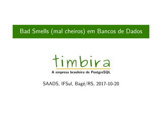 Bad Smells (mal cheiros) em Bancos de Dados
timbira
A empresa brasileira de PostgreSQL
SAADS, IFSul, Bagé/RS, 2017-10-20
 