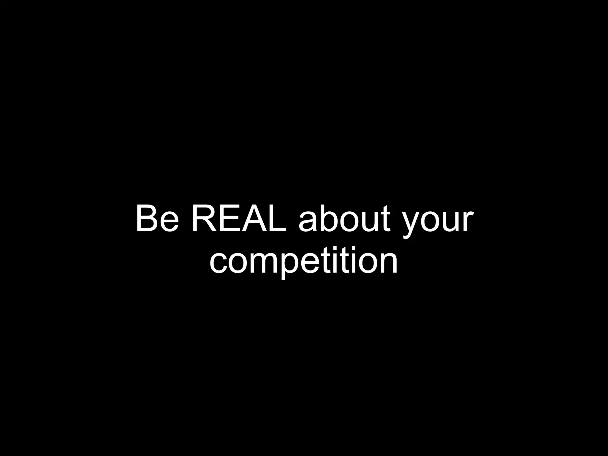 Be REAL about your competition 
