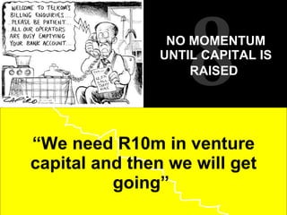 “ We need R10m in venture capital and then we will get going”  8 NO MOMENTUM UNTIL CAPITAL IS RAISED   