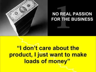 “ I don’t care about the product, I just want to make loads of money”  1 NO REAL PASSION FOR THE BUSINESS   