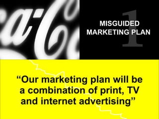 “ Our marketing plan will be a combination of print, TV and internet advertising”  10 MISGUIDED MARKETING PLAN   
