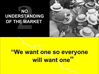 “ We want one so everyone will want one ”   2 NO UNDERSTANDING OF THE MARKET   