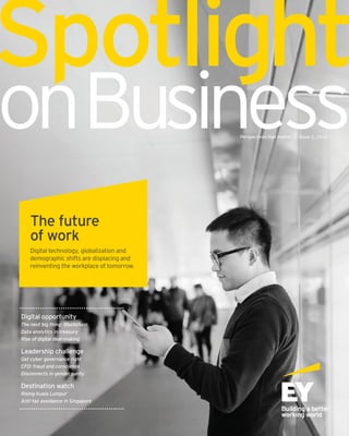 Spotlight
onBusinessPerspectives that matter Issue 2, 2016
Digital opportunity
The next big thing: Blockchain
Data analytics in treasury
Rise of digital deal-making
Leadership challenge
Get cyber governance right
CFO: fraud and conscience
Disconnects in gender parity
Destination watch
Rising Kuala Lumpur
Anti-tax avoidance in Singapore
The future
of work
Digital technology, globalization and
demographic shifts are displacing and
reinventing the workplace of tomorrow.
 