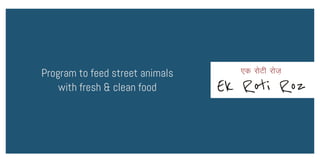 Ek Roti Roz
Program to feed street animals
with fresh & clean food
,d jksVh jkst+
 