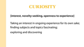 [interest, novelty-seeking, openness to experience]
Taking an interest in ongoing experience for its own sake;
ﬁnding subjects and topics fascinating;
exploring and discovering
CURIOSITY
 
