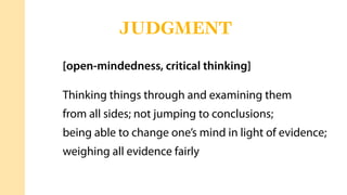 [open-mindedness, critical thinking]
Thinking things through and examining them
from all sides; not jumping to conclusions;
being able to change one’s mind in light of evidence;
weighing all evidence fairly
JUDGMENT
 