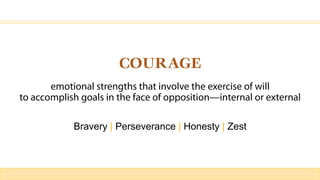 COURAGE
emotional strengths that involve the exercise of will
to accomplish goals in the face of opposition—internal or external
Bravery | Perseverance | Honesty | Zest
 