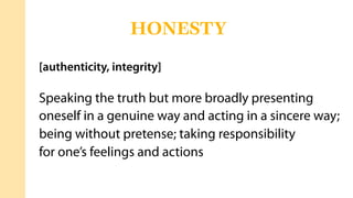 [authenticity, integrity]
Speaking the truth but more broadly presenting
oneself in a genuine way and acting in a sincere way;
being without pretense; taking responsibility
for one’s feelings and actions
HONESTY
 