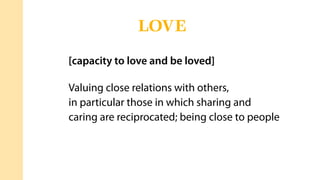 [capacity to love and be loved]
Valuing close relations with others,
in particular those in which sharing and
caring are reciprocated; being close to people
LOVE
 