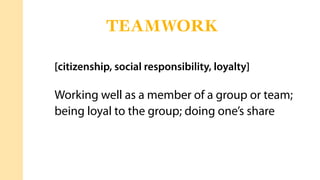 [citizenship, social responsibility, loyalty]
Working well as a member of a group or team;
being loyal to the group; doing one’s share
TEAMWORK
 