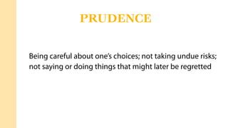 Being careful about one’s choices; not taking undue risks;
not saying or doing things that might later be regretted
PRUDENCE
 