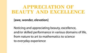 [awe, wonder, elevation]
Noticing and appreciating beauty, excellence,
and/or skilled performance in various domains of life,
from nature to art to mathematics to science
to everyday experience
APPRECIATION OF
BEAUTY AND EXCELLENCE
 