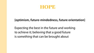 [optimism, future-mindedness, future orientation]
Expecting the best in the future and working
to achieve it; believing that a good future
is something that can be brought about
HOPE
 